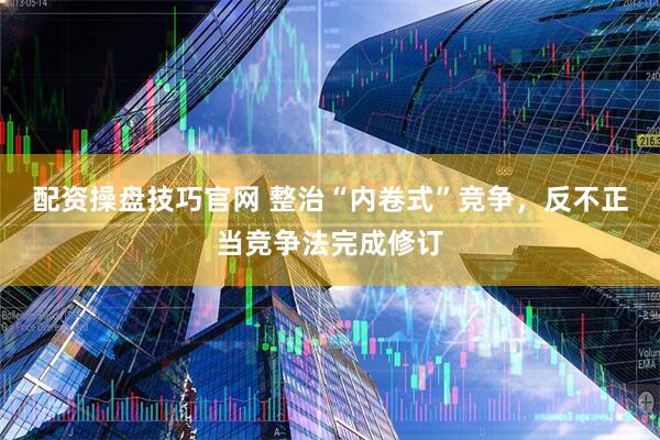 配资操盘技巧官网 整治“内卷式”竞争，反不正当竞争法完成修订