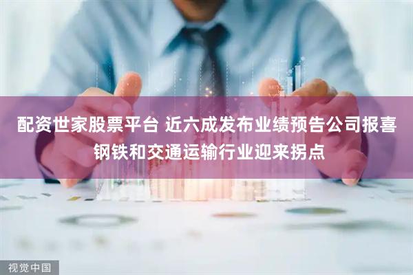 配资世家股票平台 近六成发布业绩预告公司报喜 钢铁和交通运输行业迎来拐点