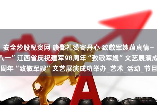 安全炒股配资网 赣鄱礼赞寄丹心 致敬军嫂蕴真情——2025年“颂党恩·迎八一”江西省庆祝建军98周年“致敬军嫂”文艺展演成功举办_艺术_活动_节目