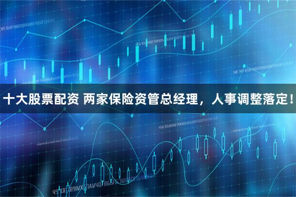 十大股票配资 两家保险资管总经理，人事调整落定！