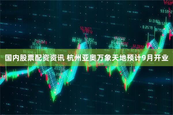 国内股票配资资讯 杭州亚奥万象天地预计9月开业