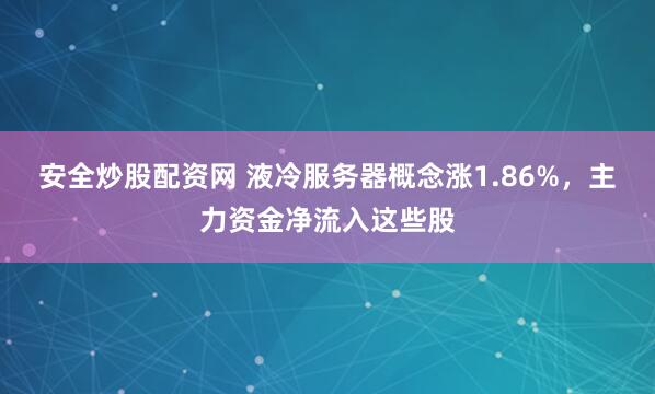 安全炒股配资网 液冷服务器概念涨1.86%，主力资金净流入这些股