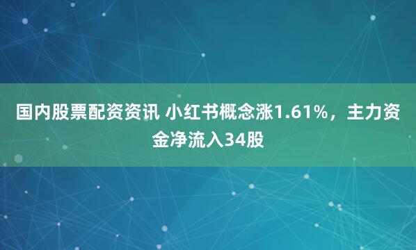 国内股票配资资讯 小红书概念涨1.61%，主力资金净流入34股
