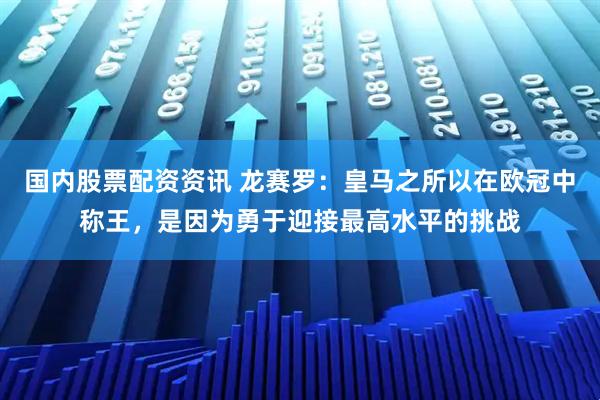 国内股票配资资讯 龙赛罗：皇马之所以在欧冠中称王，是因为勇于迎接最高水平的挑战