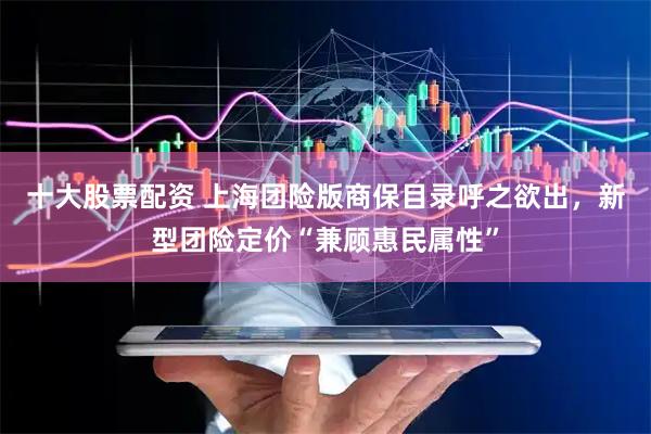 十大股票配资 上海团险版商保目录呼之欲出，新型团险定价“兼顾惠民属性”