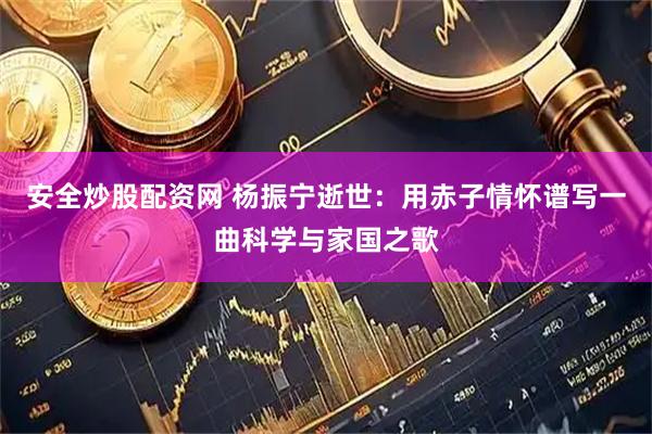 安全炒股配资网 杨振宁逝世：用赤子情怀谱写一曲科学与家国之歌