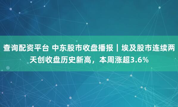 查询配资平台 中东股市收盘播报｜埃及股市连续两天创收盘历史新高，本周涨超3.6%