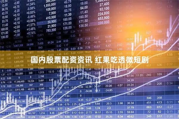 国内股票配资资讯 红果吃透微短剧
