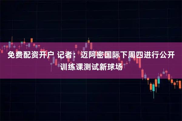 免费配资开户 记者：迈阿密国际下周四进行公开训练课测试新球场