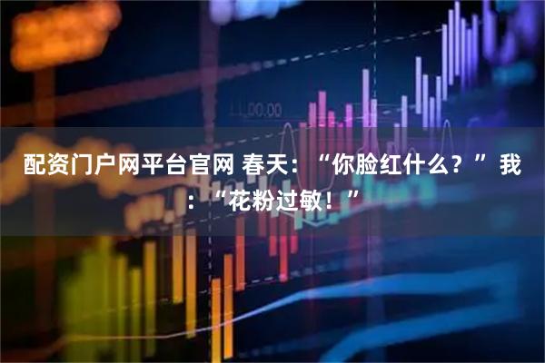 配资门户网平台官网 春天：“你脸红什么？” 我：“花粉过敏！”