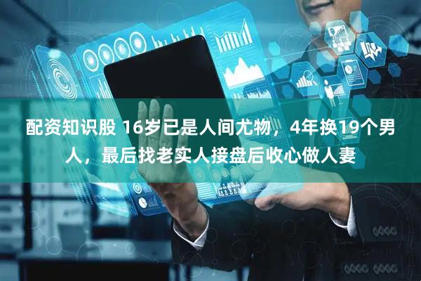 配资知识股 16岁已是人间尤物，4年换19个男人，最后找老实人接盘后收心做人妻