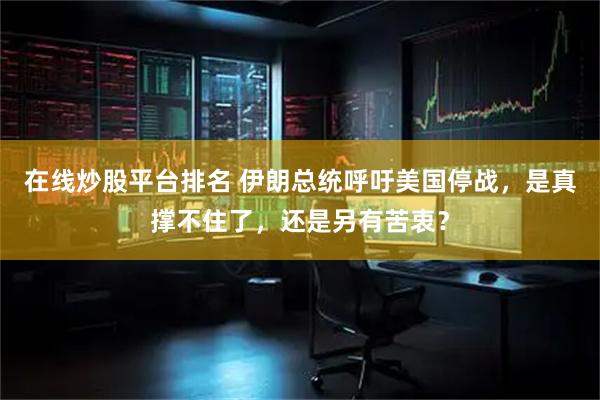 在线炒股平台排名 伊朗总统呼吁美国停战，是真撑不住了，还是另有苦衷？
