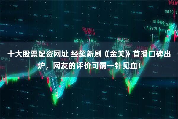 十大股票配资网址 经超新剧《金关》首播口碑出炉，网友的评价可谓一针见血！