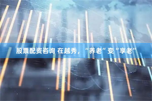 股票配资咨询 在越秀，“养老”变“享老”