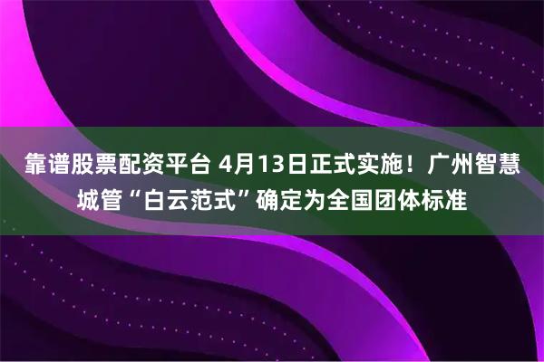 靠谱股票配资平台 4月13日正式实施！广州智慧城管“白云范式”确定为全国团体标准