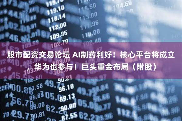 股市配资交易论坛 AI制药利好！核心平台将成立，华为也参与！巨头重金布局（附股）