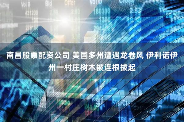南昌股票配资公司 美国多州遭遇龙卷风 伊利诺伊州一村庄树木被连根拔起