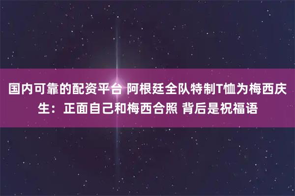 国内可靠的配资平台 阿根廷全队特制T恤为梅西庆生：正面自己和梅西合照 背后是祝福语