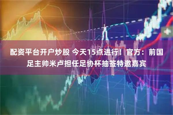 配资平台开户炒股 今天15点进行！官方：前国足主帅米卢担任足协杯抽签特邀嘉宾