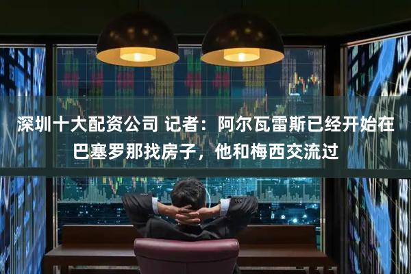 深圳十大配资公司 记者：阿尔瓦雷斯已经开始在巴塞罗那找房子，他和梅西交流过