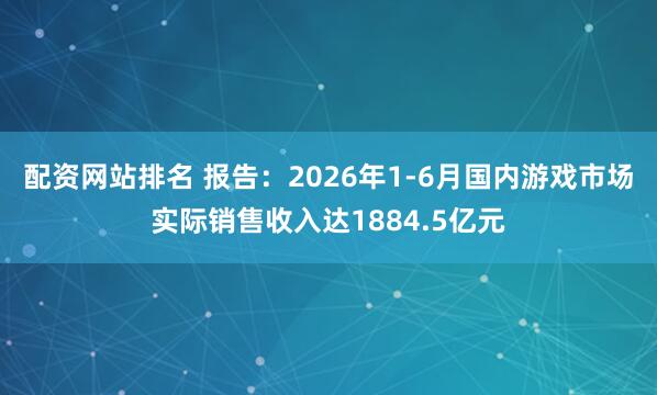 配资网站排名 报告：2026年1-6月国内游戏市场实际销售收入达1884.5亿元