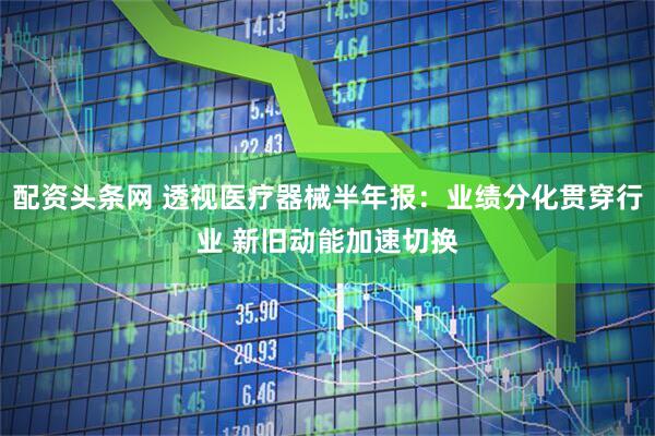 配资头条网 透视医疗器械半年报：业绩分化贯穿行业 新旧动能加速切换